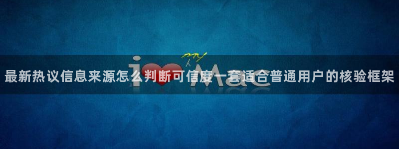 热点事件大全：最新热议信息来源怎么判断可信度一套适合普通用户的核验框架
