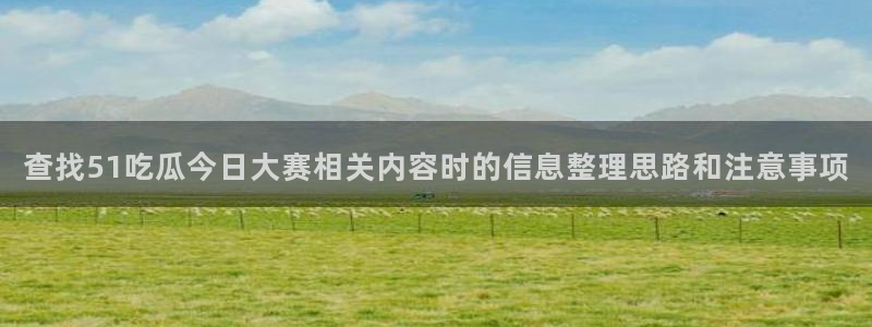 51吃瓜网站入口:查找51吃瓜今日大赛相关内容时的信息整理思路和注意事项
