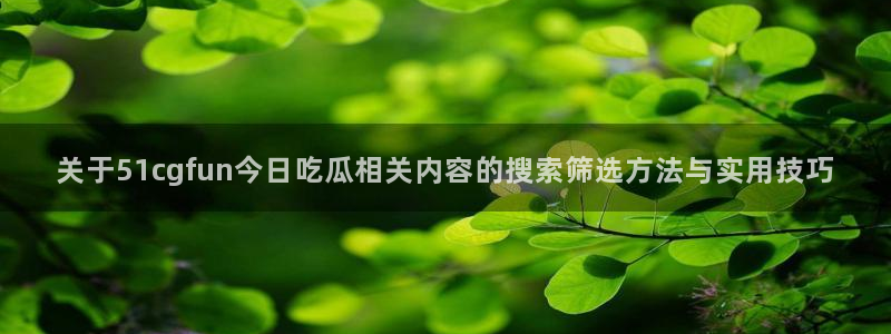 吃瓜在线入口:关于51cgfun今日吃瓜相关内容的搜索筛选方法与实用技巧