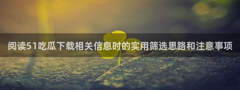 51吃瓜在线导航:阅读51吃瓜下载相关信息时的实用筛选思路和注意事项