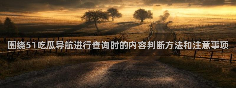 最新吃瓜热点：围绕51吃瓜导航进行查询时的内容判断方法和注意事项