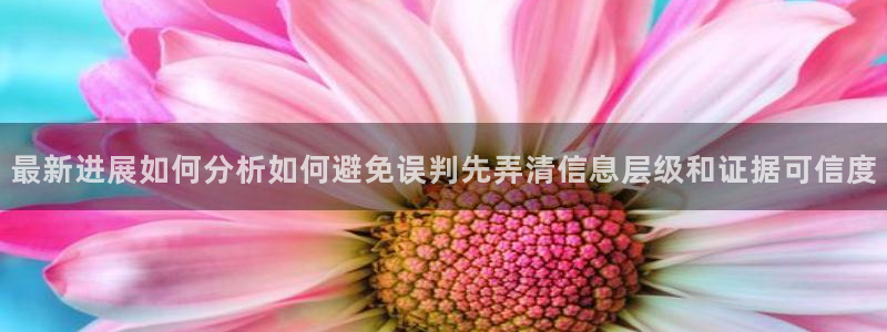 热门事件大全：最新进展如何分析如何避免误判先弄清信息层级和证据可信度