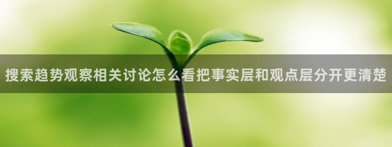 51吃瓜最新热点：搜索趋势观察相关讨论怎么看把事实层和观点层分开更清楚