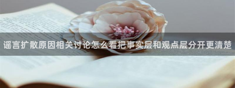 51吃瓜最新内容：谣言扩散原因相关讨论怎么看把事实层和观点层分开更清楚