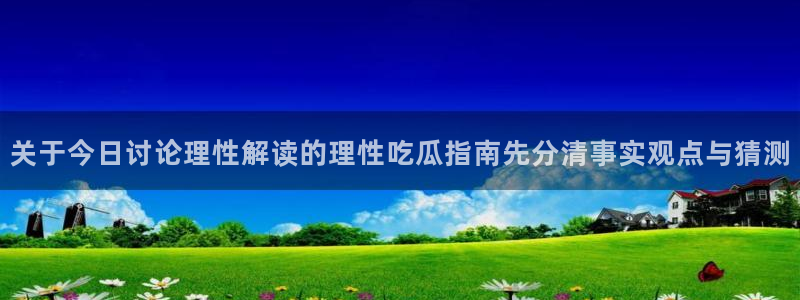 51吃瓜爆料热点:关于今日讨论理性解读的理性吃瓜指南先分清事实观点与猜测